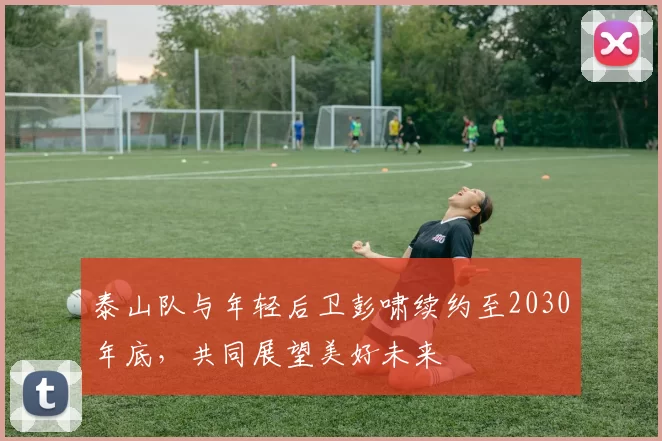 泰山队与年轻后卫彭啸续约至2030年底，共同展望美好未来