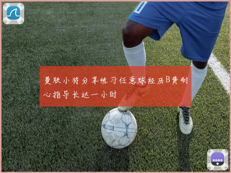 曼联小将分享练习任意球经历B费耐心指导长达一小时