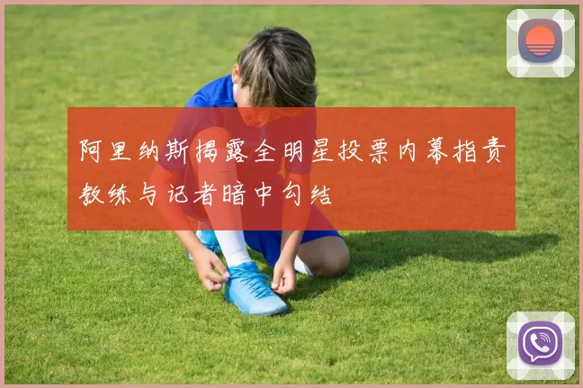 阿里纳斯揭露全明星投票内幕指责教练与记者暗中勾结