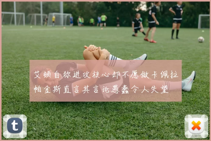 艾顿自称进攻核心却不愿做卡佩拉帕金斯直言其言论愚蠢令人失望