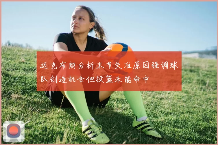 迈克布朗分析末节失准原因强调球队创造机会但投篮未能命中