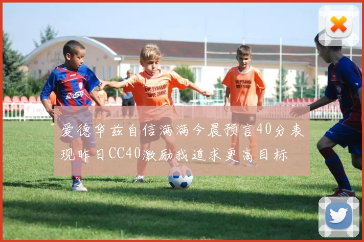 爱德华兹自信满满今晨预言40分表现昨日CC40激励我追求更高目标