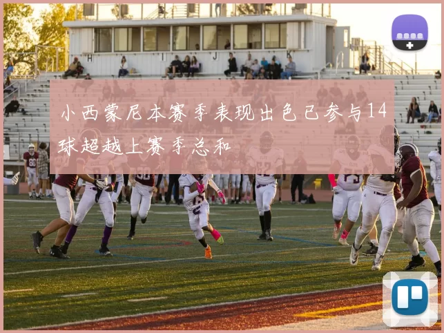 小西蒙尼本赛季表现出色已参与14球超越上赛季总和