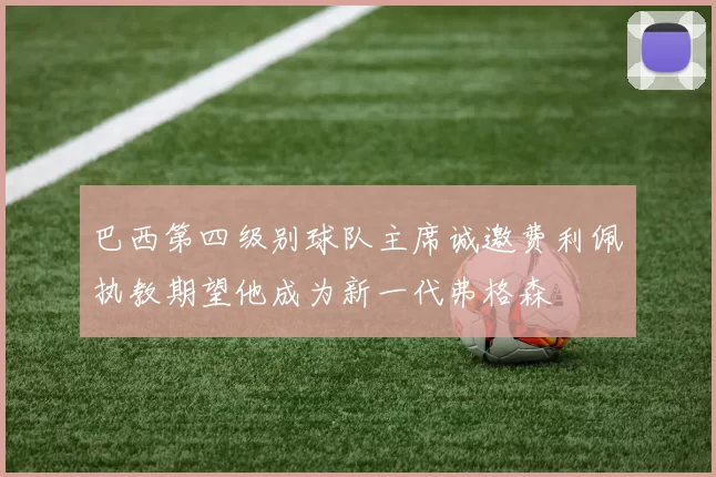 巴西第四级别球队主席诚邀费利佩执教期望他成为新一代弗格森