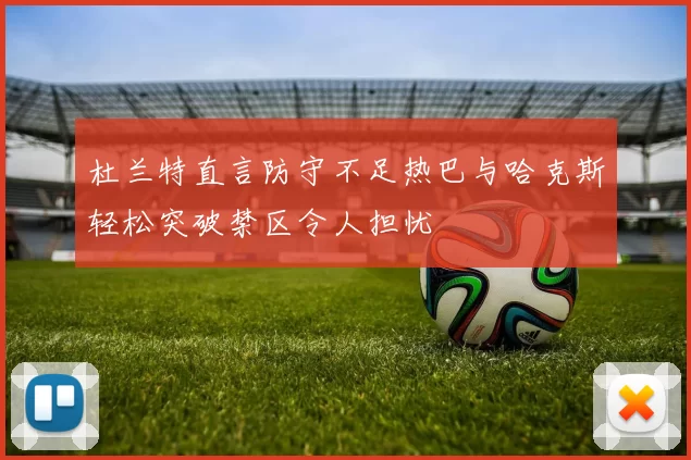 杜兰特直言防守不足热巴与哈克斯轻松突破禁区令人担忧
