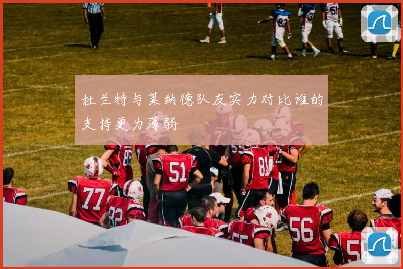 杜兰特与莱纳德队友实力对比谁的支持更为薄弱