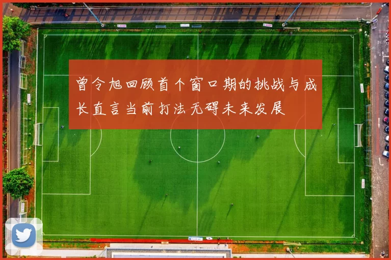 曾令旭回顾首个窗口期的挑战与成长直言当前打法无碍未来发展
