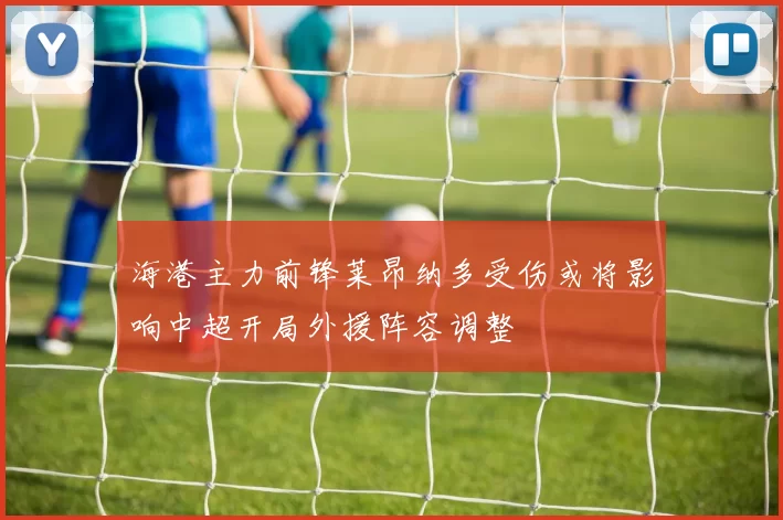 海港主力前锋莱昂纳多受伤或将影响中超开局外援阵容调整