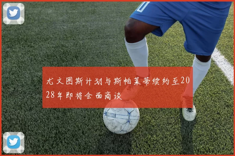 尤文图斯计划与斯帕莱蒂续约至2028年即将会面商谈