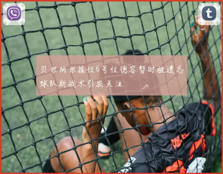 贝尔纳尔接任6号位德容暂时被遗忘球队新战术引发关注