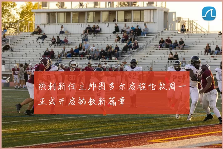 热刺新任主帅图多尔启程伦敦周一正式开启执教新篇章