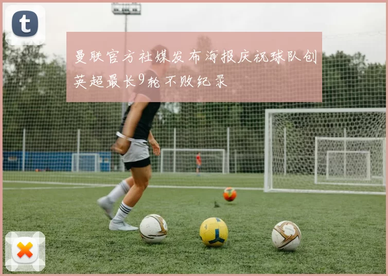曼联官方社媒发布海报庆祝球队创英超最长9轮不败纪录