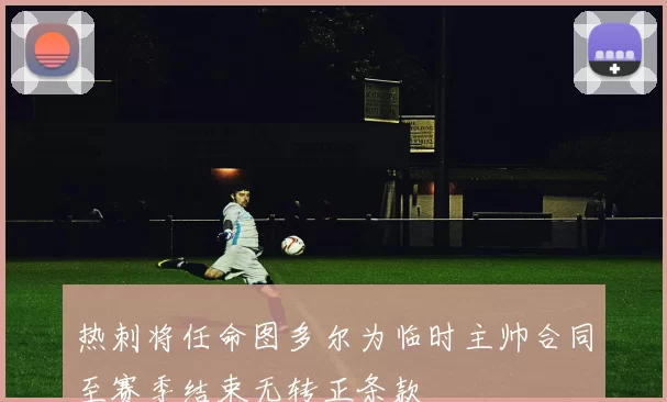 热刺将任命图多尔为临时主帅合同至赛季结束无转正条款