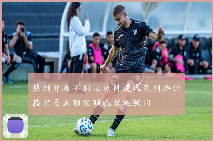 热刺开局不利七分钟遭遇失利加拉格尔乌龙助攻助威尔逊破门