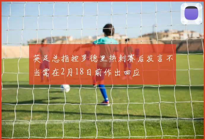 英足总指控罗德里热刺赛后发言不当需在2月18日前作出回应