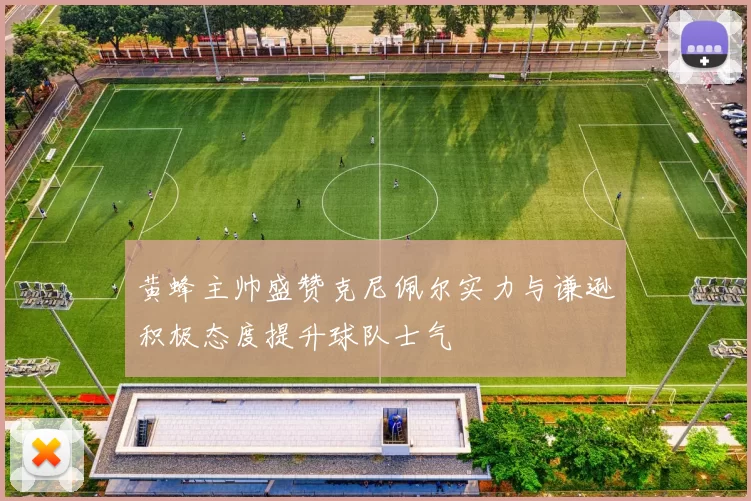 黄蜂主帅盛赞克尼佩尔实力与谦逊积极态度提升球队士气