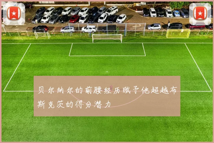 贝尔纳尔的前腰经历赋予他超越布斯克茨的得分潜力