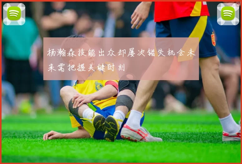 杨瀚森技能出众却屡次错失机会未来需把握关键时刻