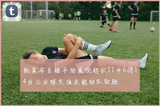 凯莱布乐福半场表现起伏11中6得14分三分球失准未能助队取胜