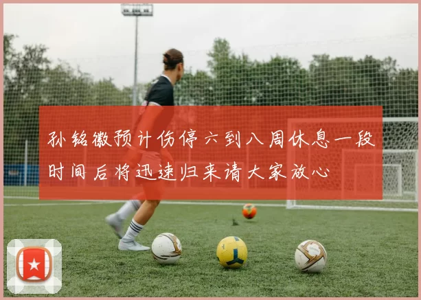 孙铭徽预计伤停六到八周休息一段时间后将迅速归来请大家放心