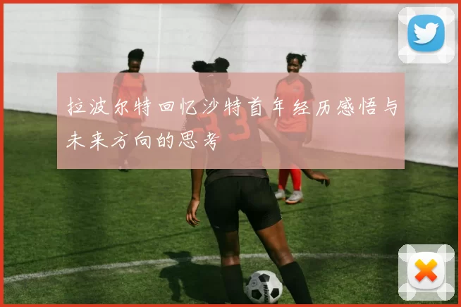 拉波尔特回忆沙特首年经历感悟与未来方向的思考