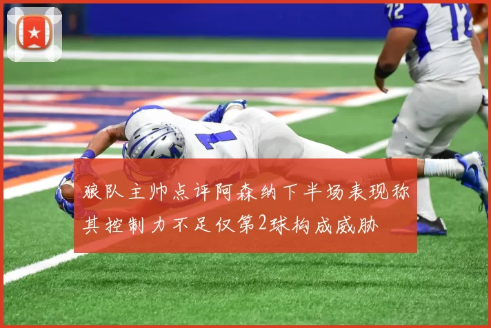 狼队主帅点评阿森纳下半场表现称其控制力不足仅第2球构成威胁
