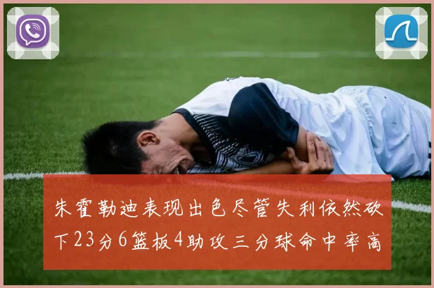 朱霍勒迪表现出色尽管失利依然砍下23分6篮板4助攻三分球命中率高达50