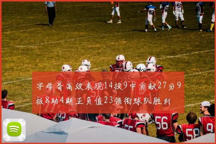 字母哥高效表现14投9中贡献27分9板8助4断正负值23领衔球队胜利