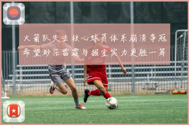 火箭队失去核心球员体系崩溃争冠希望渺茫雷霆与掘金实力更胜一筹